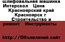 шлифовальная машинка Интерскол › Цена ­ 1 800 - Красноярский край, Красноярск г. Строительство и ремонт » Инструменты   